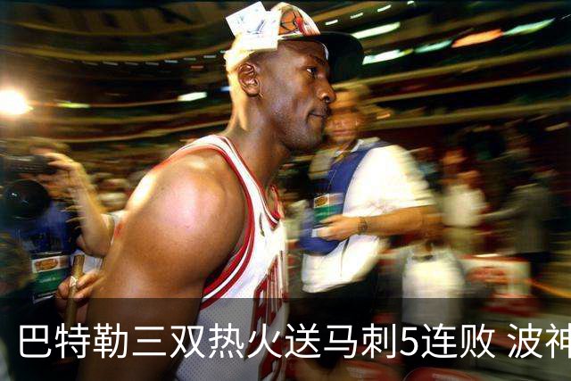 巴特勒三双热火送马刺5连败 波神31分绿军擒鹰