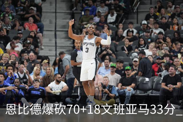 恩比德爆砍70+18文班亚马33分 76人夺得6连胜
